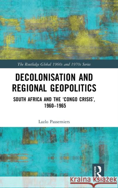 Decolonisation and Regional Geopolitics: South Africa and the 'Congo Crisis', 1960-1965 Passemiers, Lazlo 9780815352792 Routledge