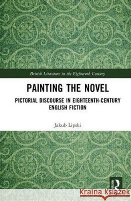 Painting the Novel Pictorial Discourse in Eighteenth-Century English Fiction Lipski, Jakub 9780815352921 British Literature in Context in the Long Eig
