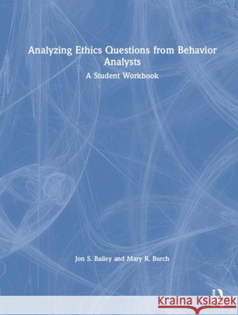 Analyzing Ethics Questions from Behavior Analysts: A Student Workbook Jon S. Bailey Mary R. Burch 9780815353003