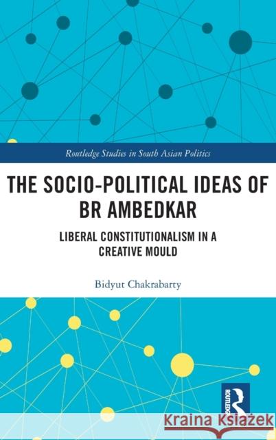 The Socio-political Ideas of BR Ambedkar: Liberal constitutionalism in a creative mould Chakrabarty, Bidyut 9780815353027 Routledge