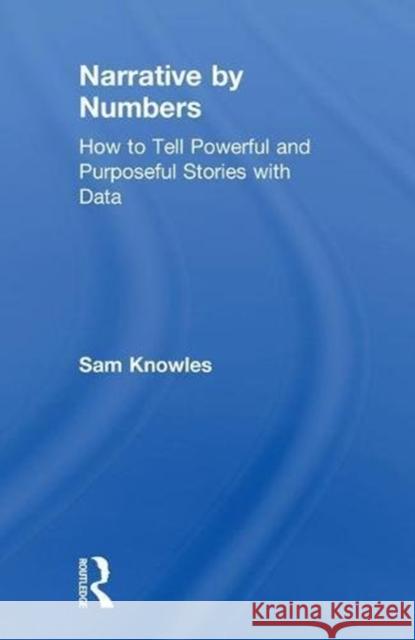 Narrative by Numbers: How to Tell Powerful and Purposeful Stories with Data Sam Knowles 9780815353157 Routledge