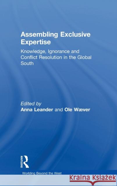 Assembling Exclusive Expertise: Knowledge, Ignorance and Conflict Resolution in the Global South Anna Leander OLE Waever 9780815353324 Routledge