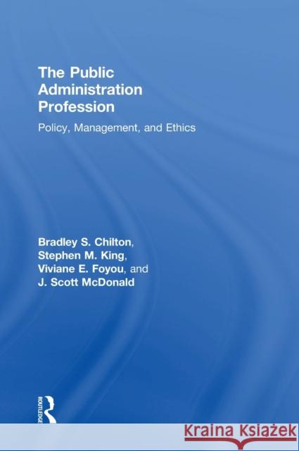 The Public Administration Profession: Policy, Management, and Ethics Bradley S. Chilton Stephen M. King Viviane E. Foyou 9780815353430 Routledge
