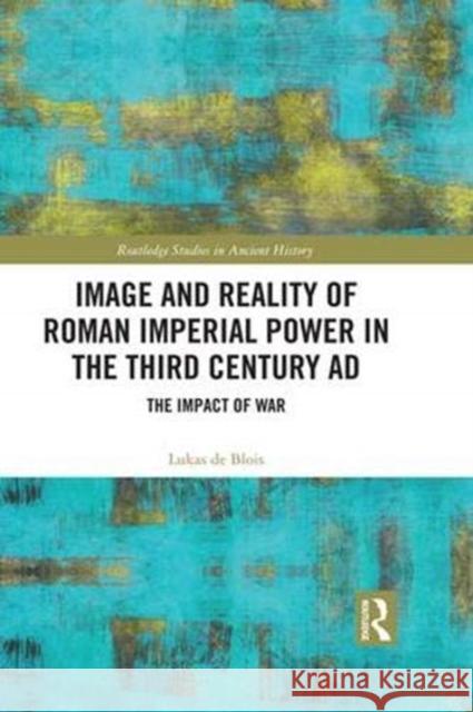 Image and Reality of Roman Imperial Power in the Third Century Ad: The Impact of War Lukas de Blois   9780815353737 CRC Press Inc