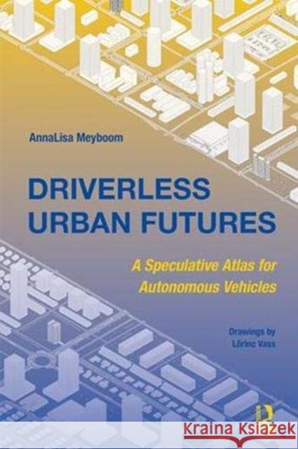 Driverless Urban Futures: A Speculative Atlas for Autonomous Vehicles Annalisa Meyboom 9780815354086 Routledge