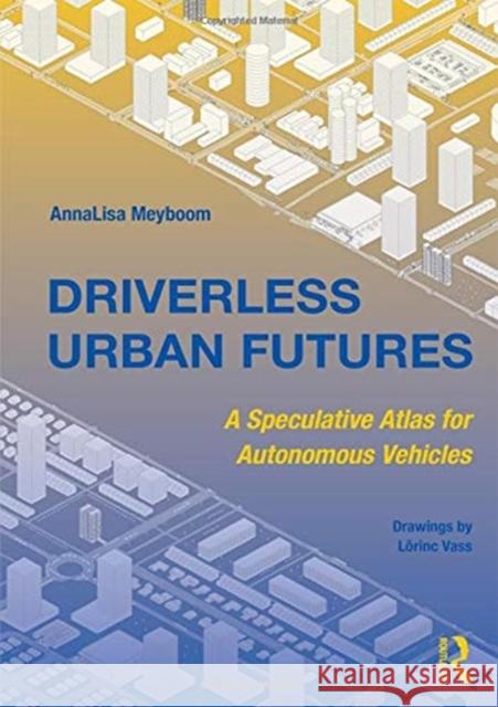 Driverless Urban Futures: A Speculative Atlas for Autonomous Vehicles Annalisa Meyboom 9780815354109 Routledge