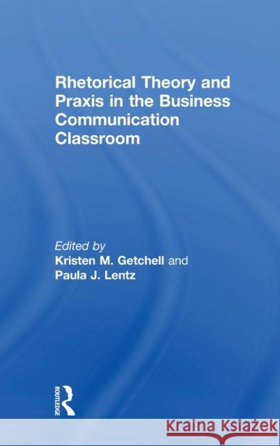 Rhetorical Theory and Praxis in the Business Communication Classroom Kristen M. Getchell Paula Lentz 9780815354413 Routledge