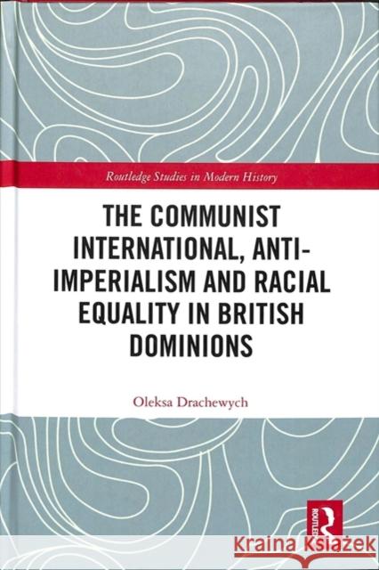 The Communist International, Anti-Imperialism and Racial Equality in British Dominions Oleksa Drachewych 9780815354789 Routledge