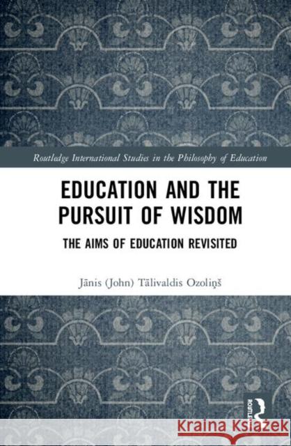 Education and the Pursuit of Wisdom: The Aims of Education Revisited Jānis Ozoliņs 9780815355083 Routledge