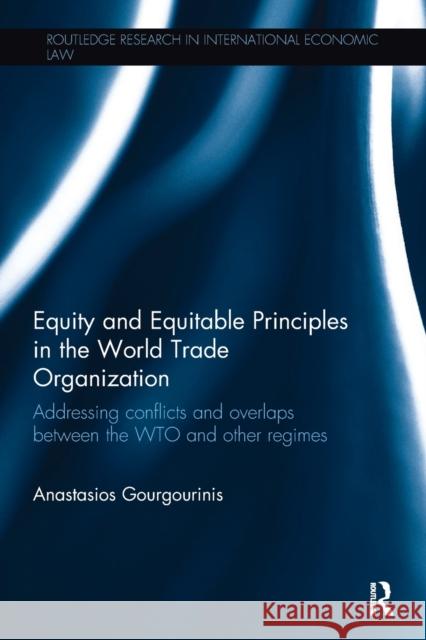 Equity and Equitable Principles in the World Trade Organization: Addressing Conflicts and Overlaps Between the Wto and Other Regimes Gourgourinis, Anastasios (National and Kapodistrian University of Athens, Greece) 9780815355304 Routledge Research in International Economic 