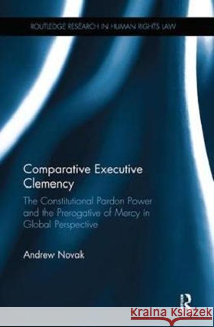 Comparative Executive Clemency: The Constitutional Pardon Power and the Prerogative of Mercy in Global Perspective Novak, Andrew (George Mason University, USA) 9780815355366 Routledge Research in Human Rights Law