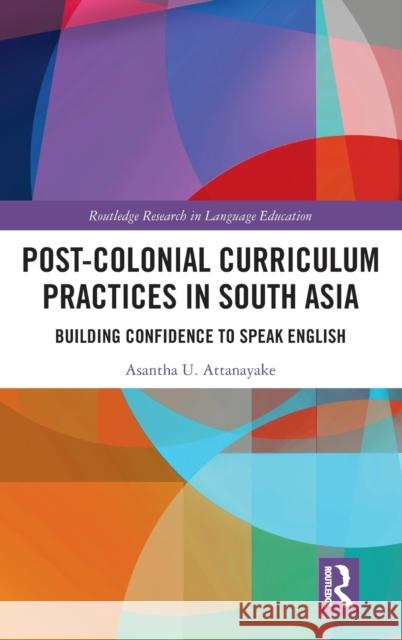 Post-colonial Curriculum Practices in South Asia: Building Confidence to Speak English Attanayake, Asantha U. 9780815355526 Routledge