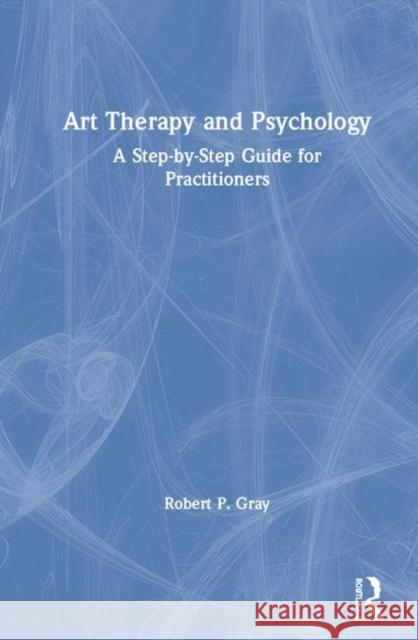 Art Therapy and Psychology: A Step-By-Step Guide for Practitioners Robert Gray 9780815355908