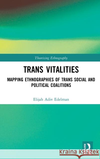 Trans Vitalities: Mapping Ethnographies of Trans Social and Political Coalitions Elijah Adiv Edelman 9780815356516 Routledge