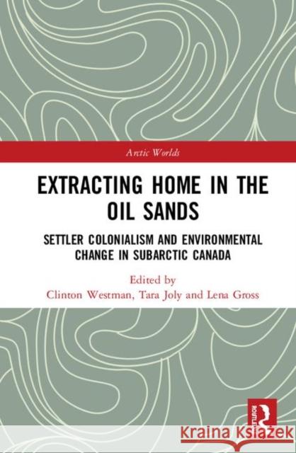 Extracting Home in the Oil Sands: Settler Colonialism and Environmental Change in Subarctic Canada Gross, Lena 9780815356653 Routledge
