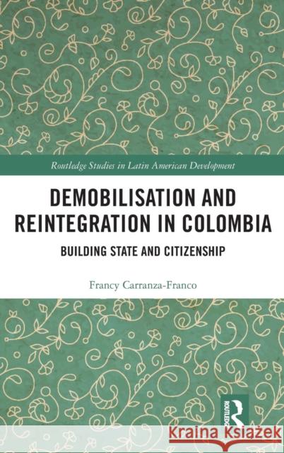 Demobilisation and Reintegration in Colombia: Building State and Citizenship Francy Carranza-Franco 9780815357360 Routledge