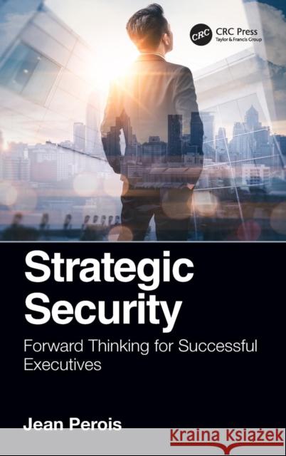 Strategic Security: Forward Thinking for Successful Executives Jean Perois 9780815357872 CRC Press