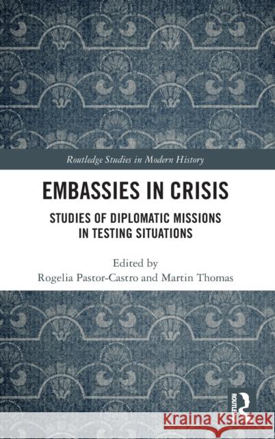 Embassies in Crisis: Studies of Diplomatic Missions in Testing Situations Rogelia Pastor-Castro Martin Thomas 9780815357889