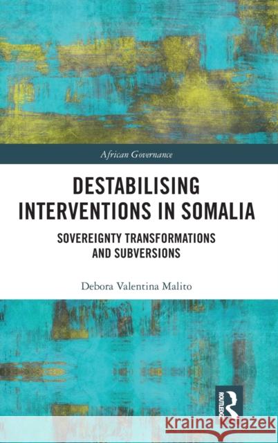 Destabilising Interventions in Somalia: Sovereignty Transformations and Subversions Malito, Debora Valentina 9780815358428