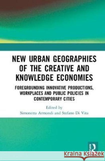 New Urban Geographies of the Creative and Knowledge Economies: Foregrounding Innovative Productions, Workplaces and Public Policies in Contemporary Ci Simonetta Armondi Stefano D 9780815358824 Routledge