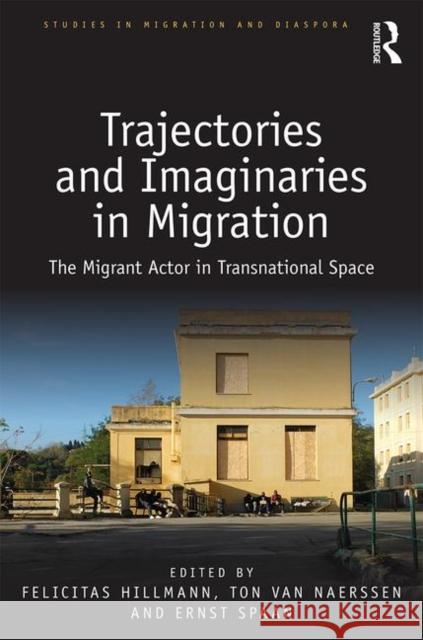 Trajectories and Imaginaries in Migration: The Migrant Actor in Transnational Space Felicitas Hillmann Ton Va Ernst Spaan 9780815359807 Routledge