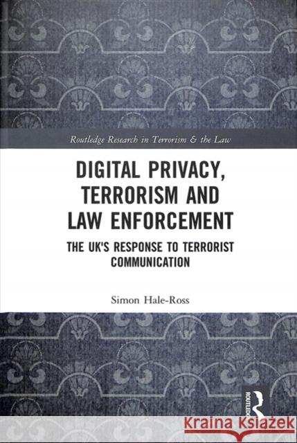 Digital Privacy, Terrorism and Law Enforcement: The Uk's Response to Terrorist Communication Simon Hale-Ross 9780815360186 Routledge