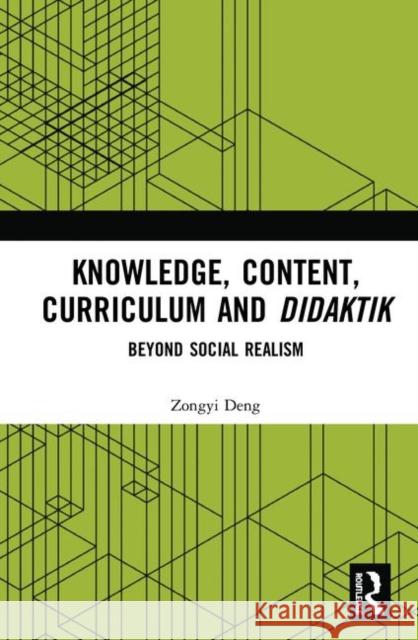 Knowledge, Content, Curriculum and Didaktik: Beyond Social Realism Zongyi Deng 9780815360193