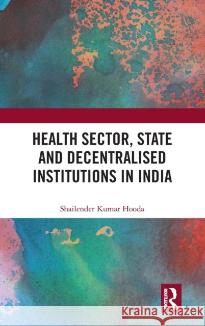 Health Sector, State and Decentralised Institutions in India Shailender Kumar Hooda 9780815361015