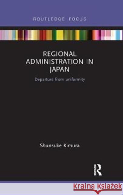 Regional Administration in Japan: Departure from Uniformity Kimura, Shunsuke (Meiji University, Japan) 9780815361527 