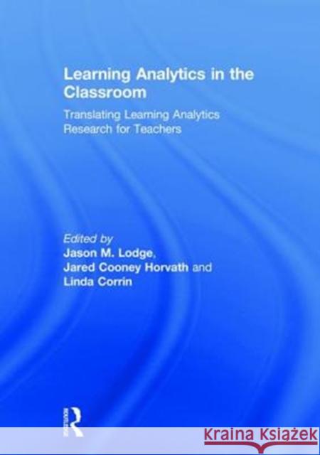 Learning Analytics in the Classroom: Translating Learning Analytics Research for Teachers Jason M. Lodge Jared Cooney Horvath Linda Corrin 9780815362111