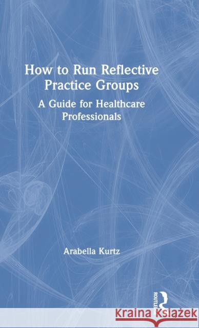 How to Run Reflective Practice Groups: A Guide for Healthcare Professionals Kurtz, Arabella 9780815362135 Routledge