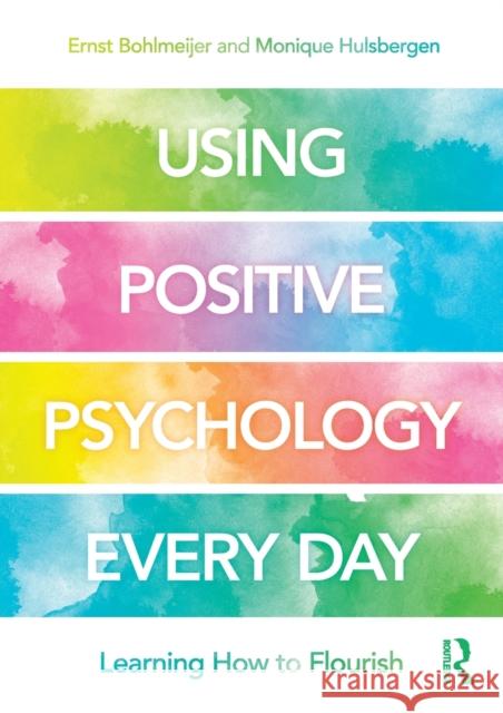 Using Positive Psychology Every Day: Learning How to Flourish Ernst Bohlmeijer Monique Hulsbergen 9780815362234