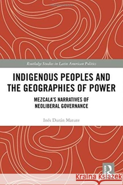 Indigenous Peoples and the Geographies of Power: Mezcala's Narratives of Neoliberal Governance Ines Dura 9780815363156 Routledge