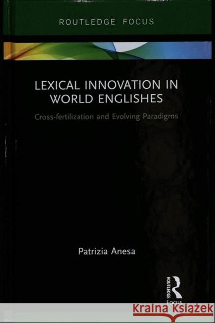 Lexical Innovation in World Englishes: Cross-Fertilization and Evolving Paradigms Patrizia Anesa 9780815363453 Routledge