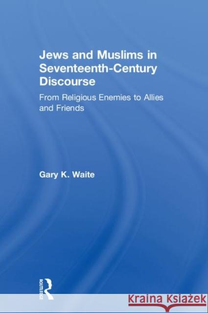 Jews and Muslims in Seventeenth-Century Discourse: From Religious Enemies to Allies and Friends Gary K. Waite 9780815363569 Routledge