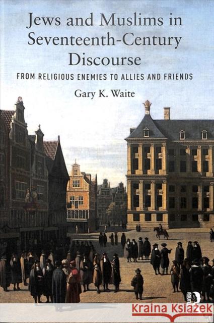 Jews and Muslims in Seventeenth-Century Discourse: From Religious Enemies to Allies and Friends Gary K. Waite 9780815363576 Routledge