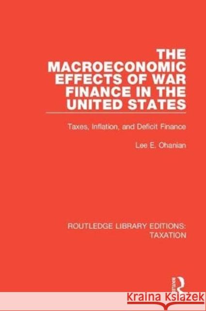 The Macroeconomic Effects of War Finance in the United States: Taxes, Inflation, and Deficit Finance Lee E. Ohanian   9780815363620 CRC Press Inc