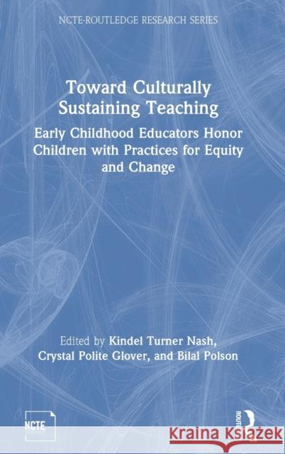 Toward Culturally Sustaining Teaching: Early Childhood Educators Honor Children with Practices for Equity and Change Nash, Kindel Turner 9780815363750 Routledge
