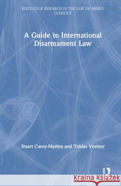 A Guide to International Disarmament Law Stuart Casey-Maslen Tobias Vestner 9780815363866 Routledge