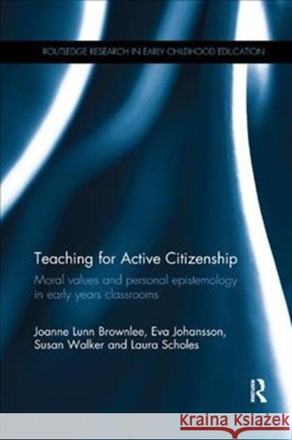 Teaching for Active Citizenship: Moral Values and Personal Epistemology in Early Years Classrooms Brownlee, Joanne Lunn (Queensland University of Technology, Australia)|||Johansson, Eva (University of Stavanger, Norway 9780815364399