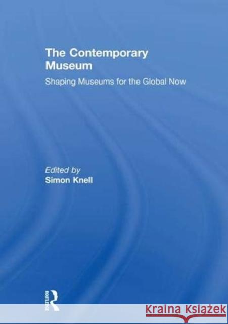 The Contemporary Museum: Shaping Museums for the Global Now Simon Knell 9780815364924 Routledge