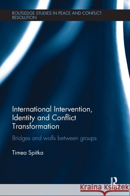 International Intervention, Identity and Conflict Transformation: Bridges and Walls Between Groups Spitka, Timea (Hebrew University, Israel) 9780815365181 Routledge Studies in Peace and Conflict Resol