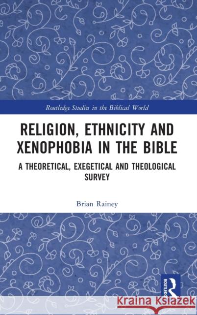 Religion, Ethnicity and Xenophobia in the Bible: A Theoretical, Exegetical and Theological Survey Brian Rainey 9780815365891 Routledge
