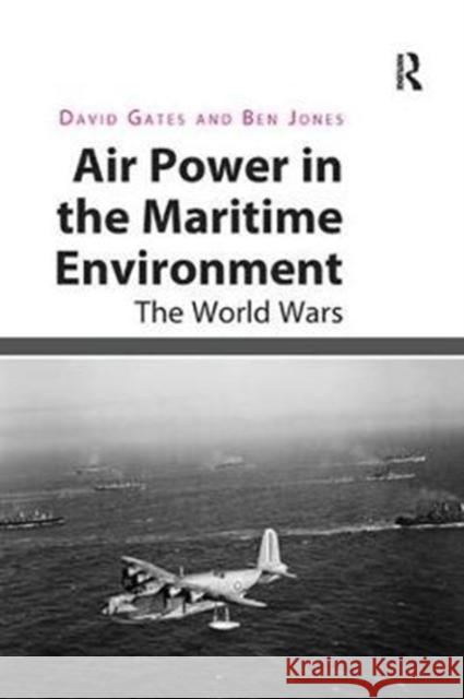 Air Power in the Maritime Environment: The World Wars David Gates Ben Jones 9780815366768 Routledge