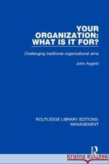 Your Organization: What Is It For?: Challenging Traditional Organizational Aims Argenti, John 9780815366799 Routledge Library Editions: Management