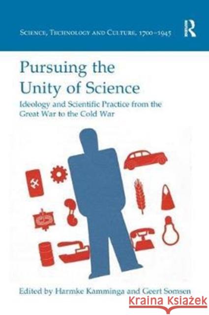 Pursuing the Unity of Science: Ideology and Scientific Practice from the Great War to the Cold War Harmke Kamminga Geert Somsen 9780815366805