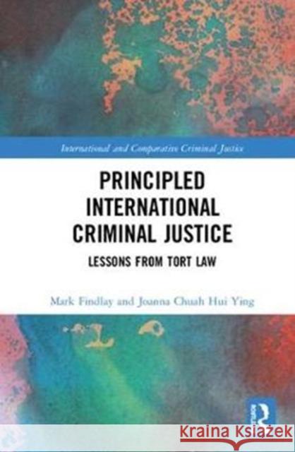 Principled International Criminal Justice: Lessons from Tort Law Mark Findlay Joanna Chuah Hui Ying 9780815367000