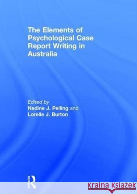 The Elements of Psychological Case Report Writing in Australia Nadine Pelling Lorelle J. Burton 9780815367178