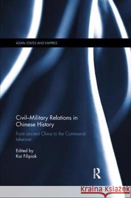 Civil-Military Relations in Chinese History: From Ancient China to the Communist Takeover Kai Filipiak 9780815367307 Routledge