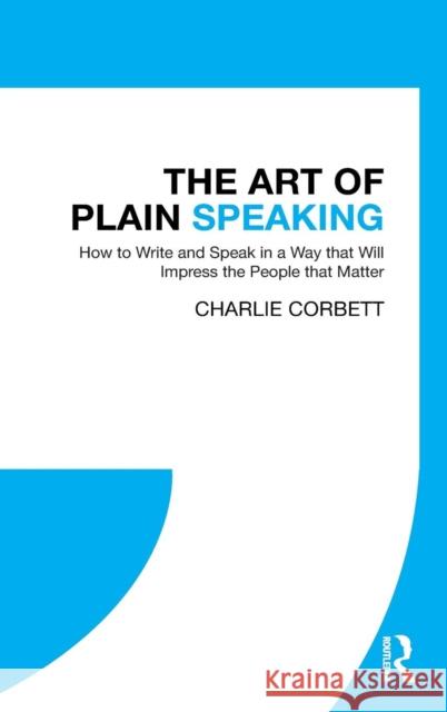 The Art of Plain Speaking: How to Write and Speak in a Way that Will Impress the People that Matter Corbett, Charlie 9780815367468 Routledge